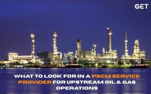 What to Look for in a PSCM Service Provider for Upstream Oil & Gas Operations